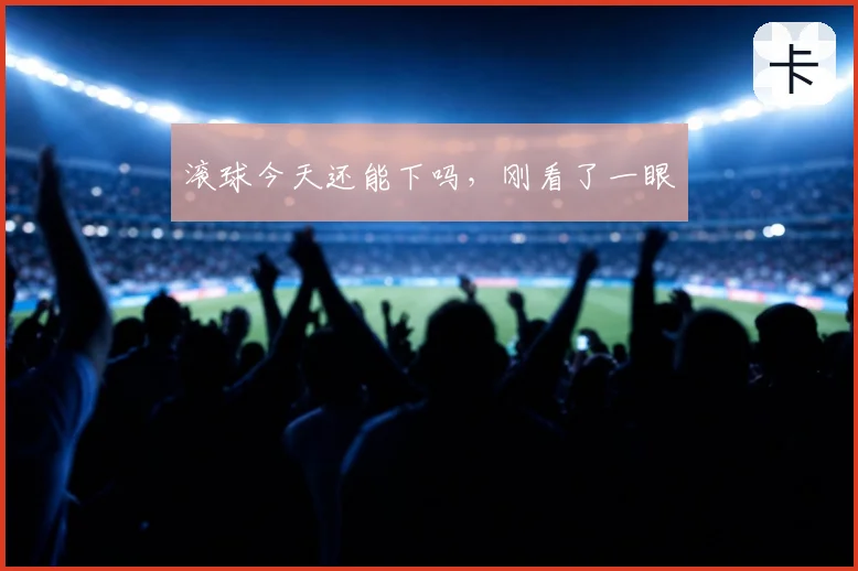 滚球今天还能下吗，刚看了一眼