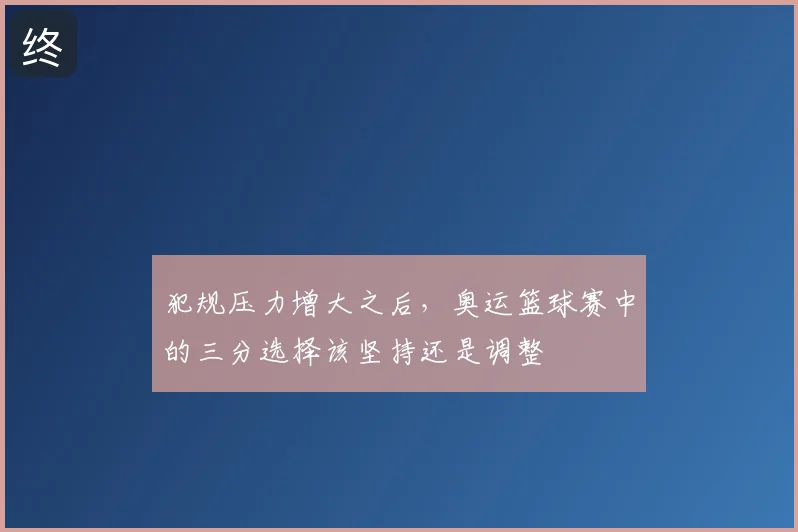 犯规压力增大之后，奥运篮球赛中的三分选择该坚持还是调整