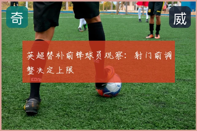英超替补前锋球员观察：射门前调整决定上限