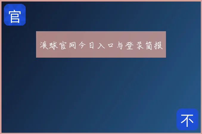 滚球官网今日入口与登录简报
