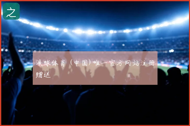 滚球体育 (中国)唯一官方网站注册赠送